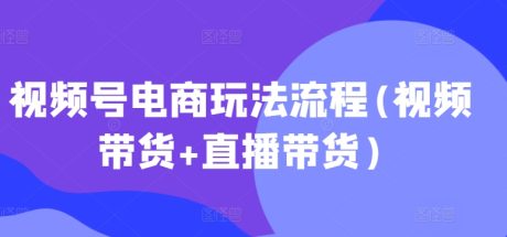 视频号电商玩法流程(视频带货+直播带货)